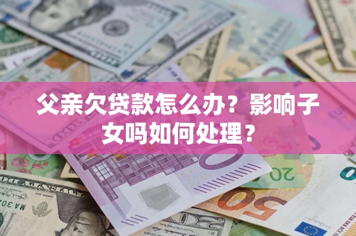 北京父亲欠贷款怎么办?影响子女吗如何处理? 北京父亲欠贷款怎么办?影响子女吗如何处理?