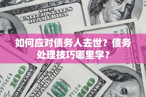 北京如何应对债务人去世？债务处理技巧哪里学？