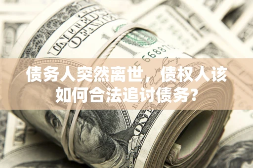 北京债务人突然离世，债权人该如何合法追讨债务？