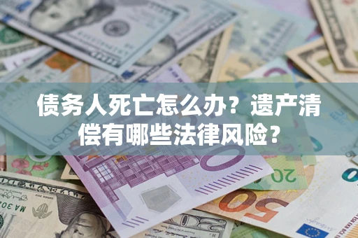 北京债务人死亡怎么办?遗产清偿有哪些法律风险? 北京债务人死亡怎么办?遗产清偿有哪些法律风险?