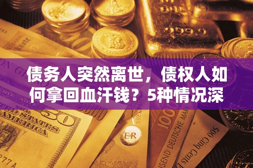 北京债务人突然离世,债权人如何拿回血汗钱?5种情况深度解析 北京债务人突然离世,债权人如何拿回血汗钱?5种情况深度解析