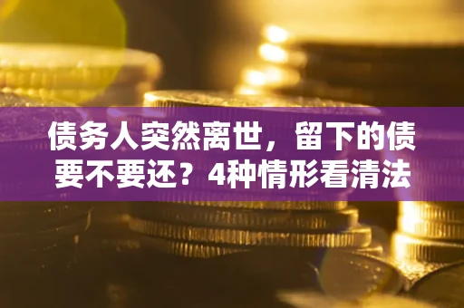 北京债务人突然离世，留下的债要不要还？4种情形看清法律判决