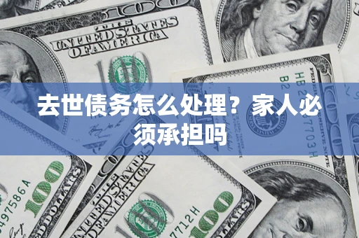 北京去世债务怎么处理？家人必须承担吗