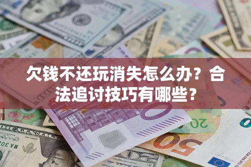 北京欠钱不还玩消失怎么办?合法追讨技巧有哪些? 北京欠钱不还玩消失怎么办?合法追讨技巧有哪些?