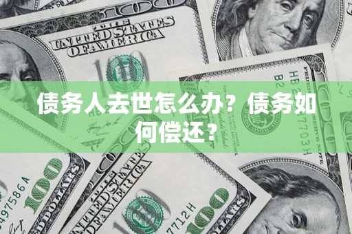 北京债务人去世怎么办?债务如何偿还? 北京债务人去世怎么办?债务如何偿还?