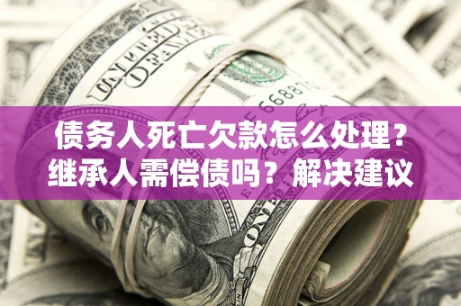 北京债务人死亡欠款怎么处理?继承人需偿债吗?解决建议 北京债务人死亡欠款怎么处理?继承人需偿债吗?解决建议