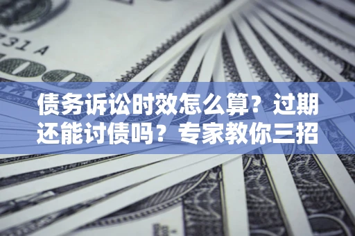 北京债务诉讼时效怎么算？过期还能讨债吗？专家教你三招补救