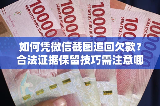 北京如何凭微信截图追回欠款？合法证据保留技巧需注意哪些？