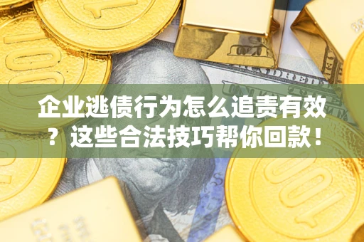 北京企业逃债行为怎么追责有效？这些合法技巧帮你回款！