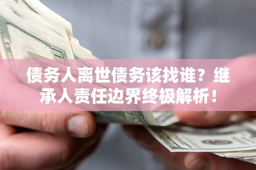 北京债务人离世债务该找谁？继承人责任边界终极解析！