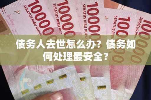 北京债务人去世怎么办？债务如何处理最安全？