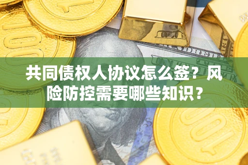 北京共同债权人协议怎么签?风险防控需要哪些知识? 北京共同债权人协议怎么签?风险防控需要哪些知识?