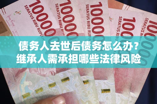 北京债务人去世后债务怎么办？继承人需承担哪些法律风险？