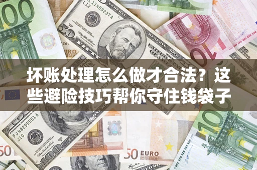 北京坏账处理怎么做才合法?这些避险技巧帮你守住钱袋子 北京坏账处理怎么做才合法?这些避险技巧帮你守住钱袋子