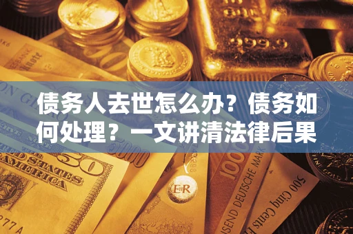 北京债务人去世怎么办?债务如何处理?一文讲清法律后果 北京债务人去世怎么办?债务如何处理?一文讲清法律后果