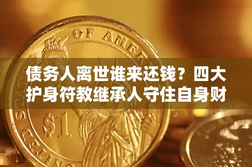 北京债务人离世谁来还钱？四大护身符教继承人守住自身财产